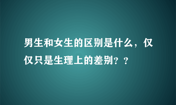 男生和女生的区别是什么，仅仅只是生理上的差别？？