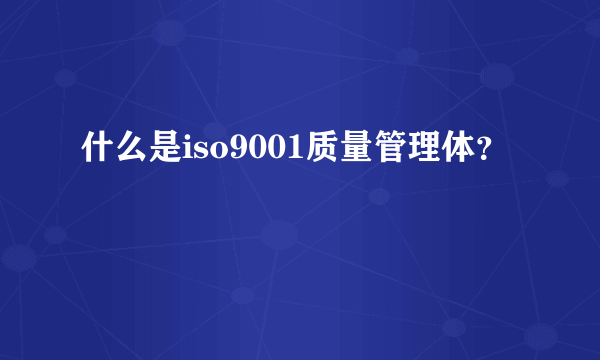 什么是iso9001质量管理体？