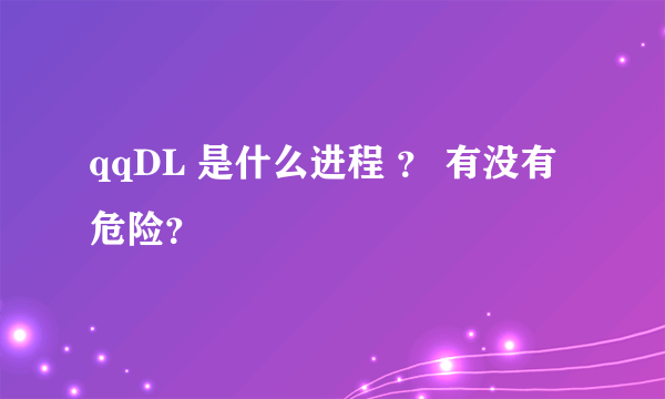 qqDL 是什么进程 ？ 有没有危险？