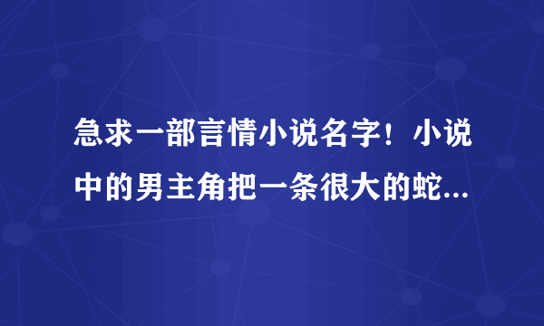 急求一部言情小说名字！小说中的男主角把一条很大的蛇当宠物养，是现代言情小说。 急求一本言情小说的名