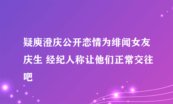 疑庾澄庆公开恋情为绯闻女友庆生 经纪人称让他们正常交往吧