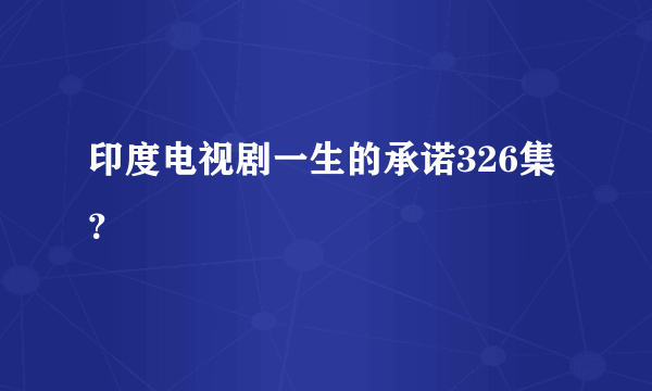 印度电视剧一生的承诺326集？