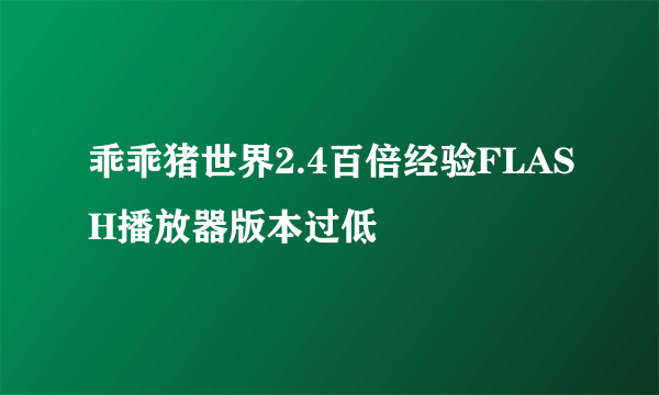 乖乖猪世界2.4百倍经验FLASH播放器版本过低