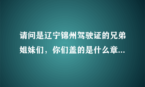 请问是辽宁锦州驾驶证的兄弟姐妹们，你们盖的是什么章啊，交巡警察支队还是交通警察支队啊