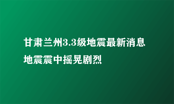 甘肃兰州3.3级地震最新消息 地震震中摇晃剧烈