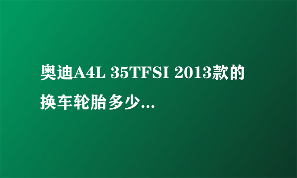 奥迪A4L 35TFSI 2013款的换车轮胎多少钱一个，米其林的？