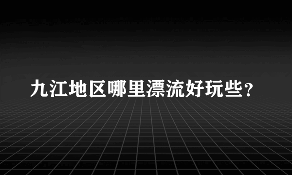 九江地区哪里漂流好玩些？