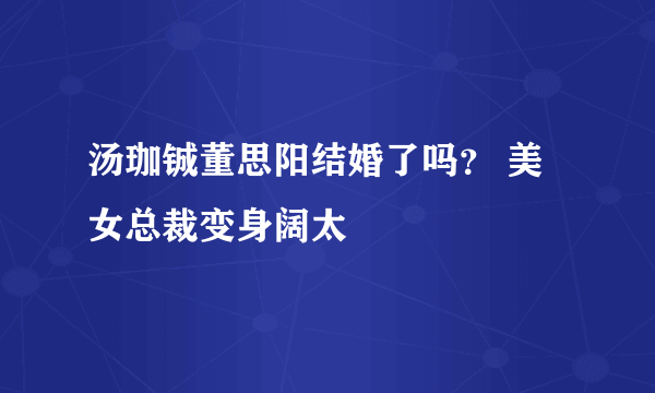 汤珈铖董思阳结婚了吗？ 美女总裁变身阔太