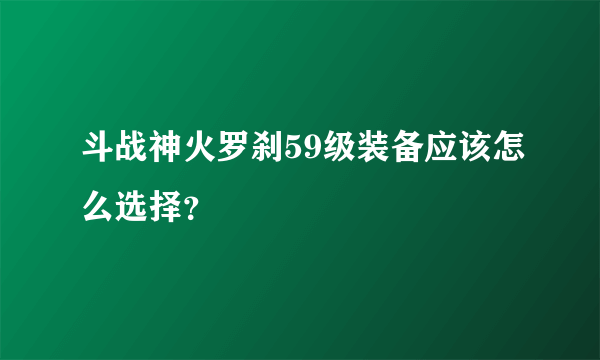 斗战神火罗刹59级装备应该怎么选择？