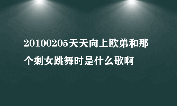 20100205天天向上欧弟和那个剩女跳舞时是什么歌啊