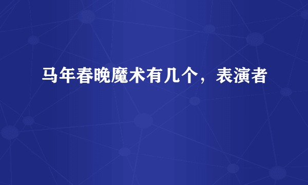 马年春晚魔术有几个，表演者