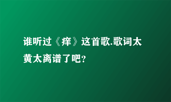 谁听过《痒》这首歌.歌词太黄太离谱了吧？