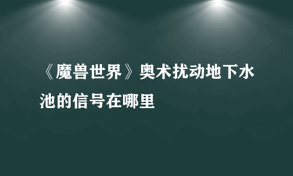 《魔兽世界》奥术扰动地下水池的信号在哪里