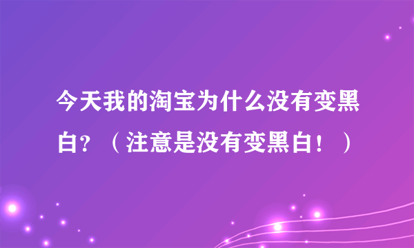 今天我的淘宝为什么没有变黑白？（注意是没有变黑白！）