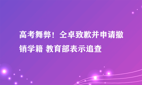 高考舞弊！仝卓致歉并申请撤销学籍 教育部表示追查