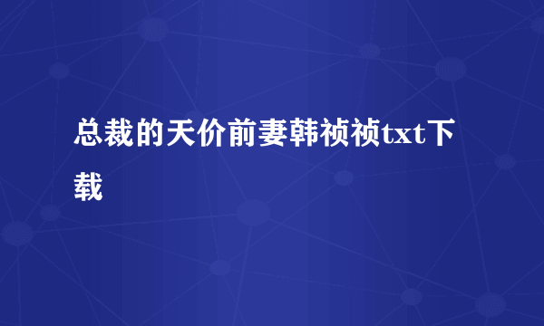 总裁的天价前妻韩祯祯txt下载