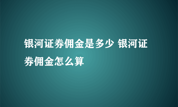 银河证券佣金是多少 银河证券佣金怎么算