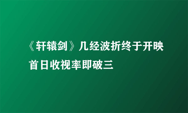 《轩辕剑》几经波折终于开映 首日收视率即破三