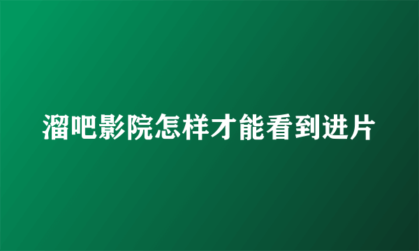 溜吧影院怎样才能看到进片