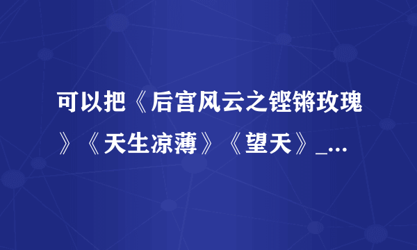 可以把《后宫风云之铿锵玫瑰》《天生凉薄》《望天》_ 也发给我吗？664284892@qq.com 非常感谢