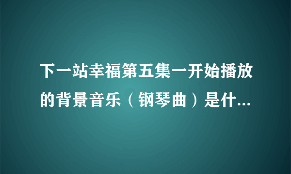 下一站幸福第五集一开始播放的背景音乐（钢琴曲）是什么名字？