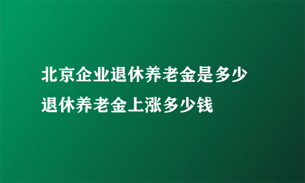 北京企业退休养老金是多少 退休养老金上涨多少钱