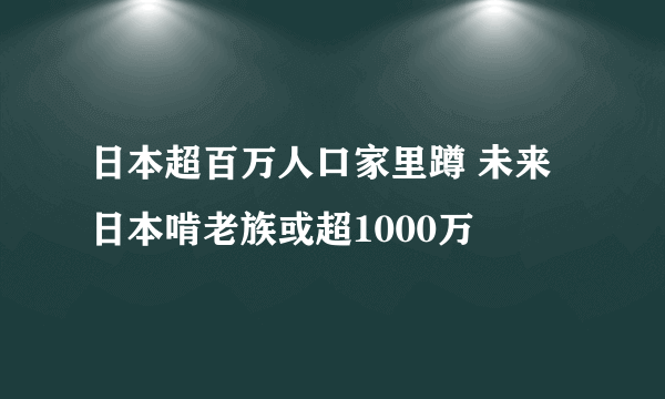 日本超百万人口家里蹲 未来日本啃老族或超1000万