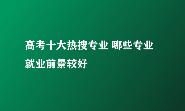 高考十大热搜专业 哪些专业就业前景较好