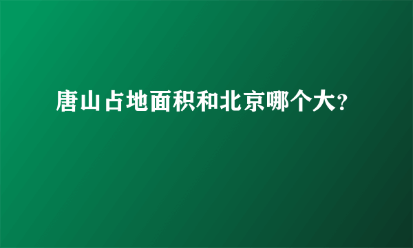 唐山占地面积和北京哪个大？