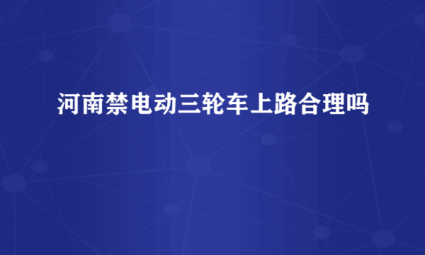 河南禁电动三轮车上路合理吗