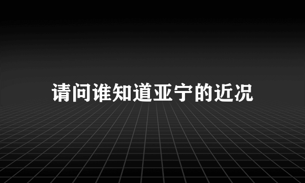 请问谁知道亚宁的近况