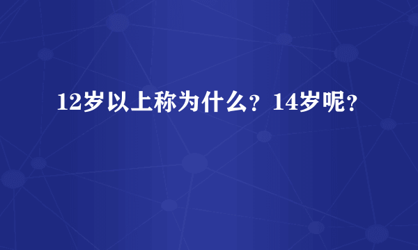 12岁以上称为什么？14岁呢？