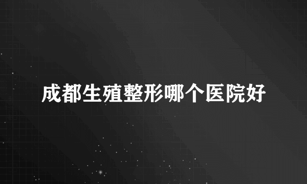 成都生殖整形哪个医院好