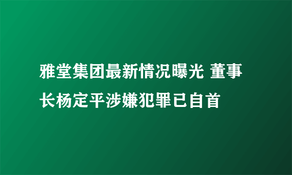 雅堂集团最新情况曝光 董事长杨定平涉嫌犯罪已自首