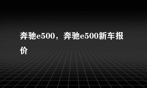 奔驰e500，奔驰e500新车报价