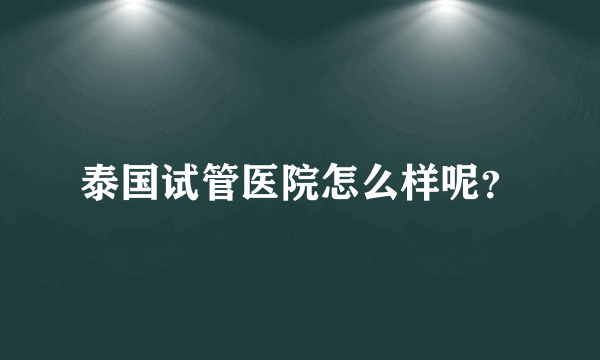 泰国试管医院怎么样呢？