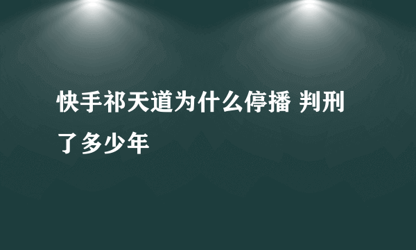 快手祁天道为什么停播 判刑了多少年