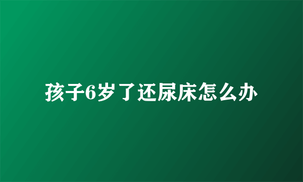 孩子6岁了还尿床怎么办