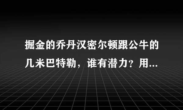 掘金的乔丹汉密尔顿跟公牛的几米巴特勒，谁有潜力？用巴特勒几乎就是酱油男失误犯规巨多，勇士的克雷汤...