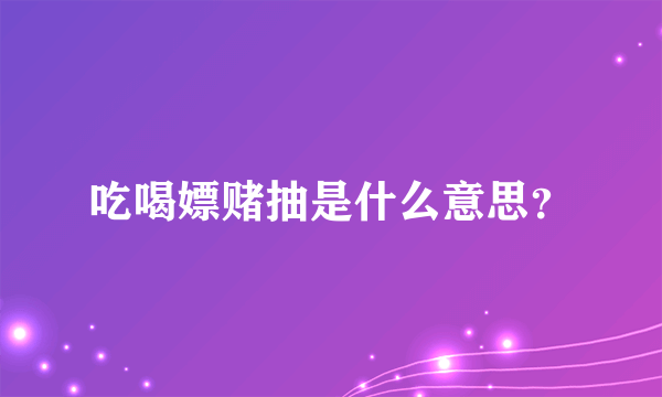 吃喝嫖赌抽是什么意思？