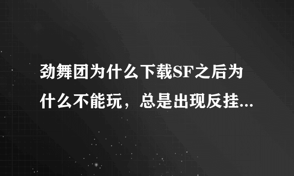 劲舞团为什么下载SF之后为什么不能玩，总是出现反挂程序出现问题？