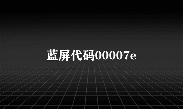 蓝屏代码00007e