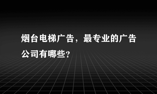 烟台电梯广告，最专业的广告公司有哪些？