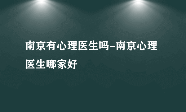 南京有心理医生吗-南京心理医生哪家好