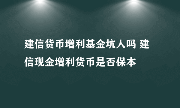 建信货币增利基金坑人吗 建信现金增利货币是否保本