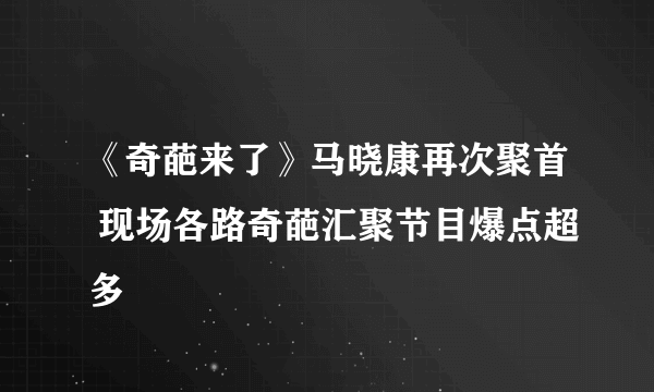 《奇葩来了》马晓康再次聚首 现场各路奇葩汇聚节目爆点超多