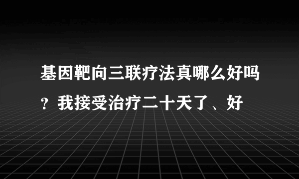 基因靶向三联疗法真哪么好吗？我接受治疗二十天了、好