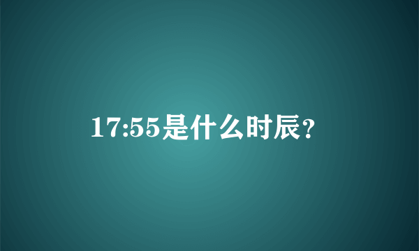 17:55是什么时辰？