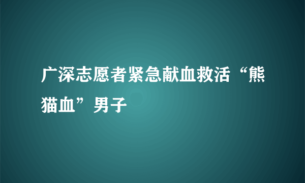 广深志愿者紧急献血救活“熊猫血”男子