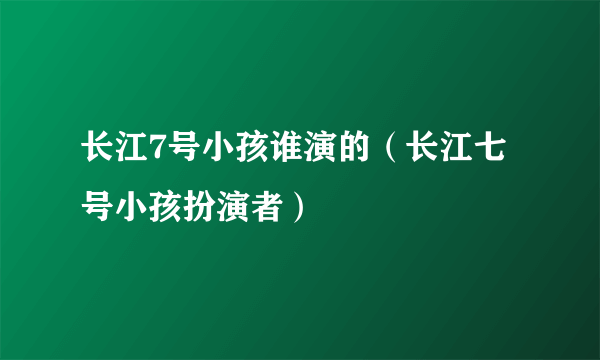 长江7号小孩谁演的（长江七号小孩扮演者）